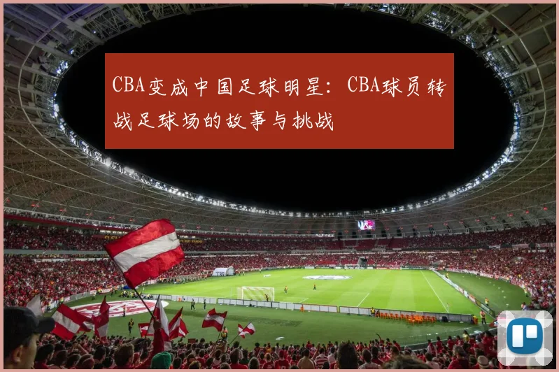 CBA变成中国足球明星:CBA球员转战足球场的故事与挑战