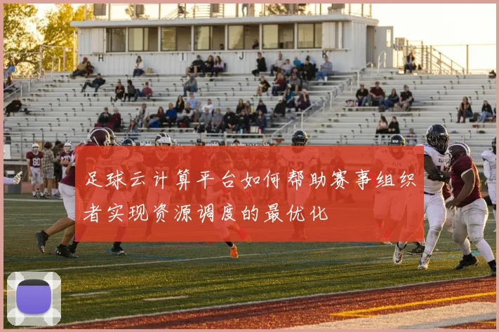 足球云计算平台如何帮助赛事组织者实现资源调度的最优化