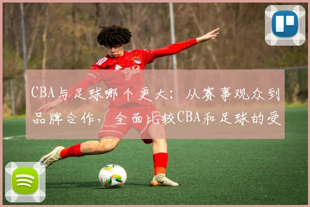 CBA与足球哪个更大：从赛事观众到品牌合作，全面比较CBA和足球的受欢迎程度