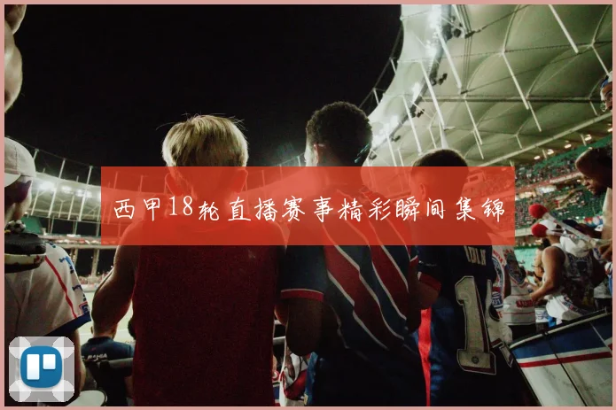 西甲18轮直播赛事精彩瞬间集锦