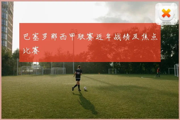巴塞罗那西甲联赛近年战绩及焦点比赛