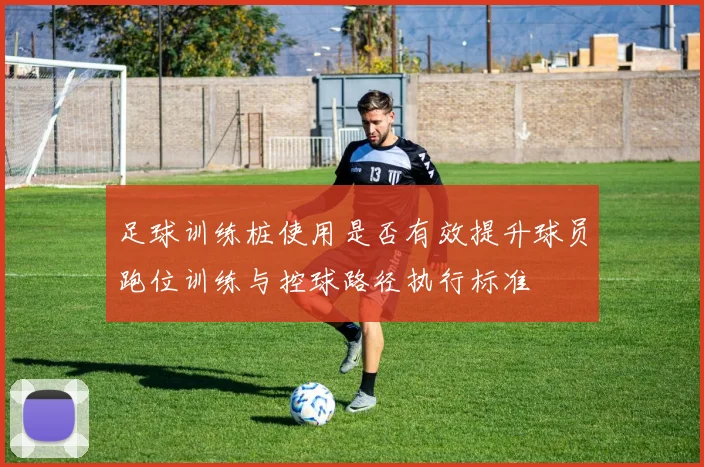 足球训练桩使用是否有效提升球员跑位训练与控球路径执行标准