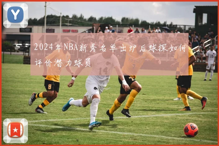 2024年NBA新秀名单出炉后球探如何评价潜力球员