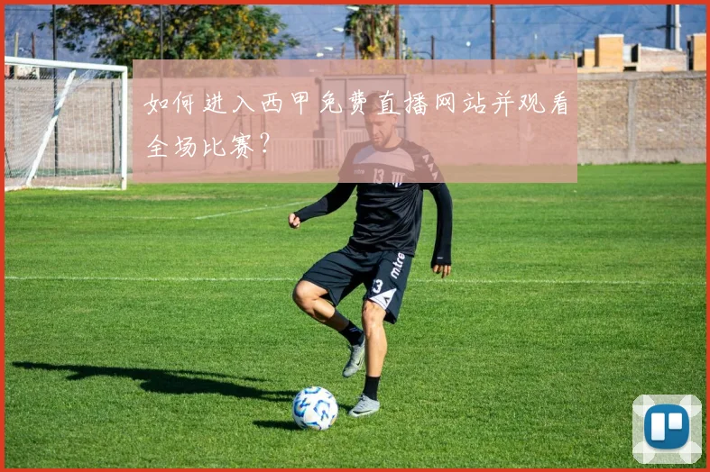 如何进入西甲免费直播网站并观看全场比赛？