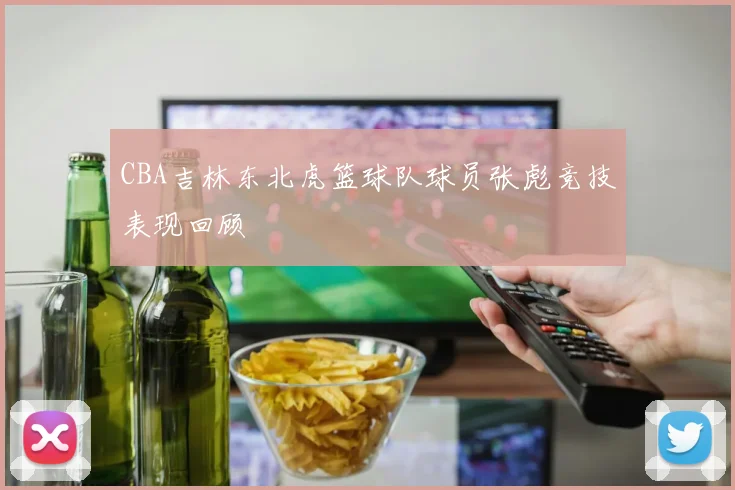CBA吉林东北虎篮球队球员张彪竞技表现回顾