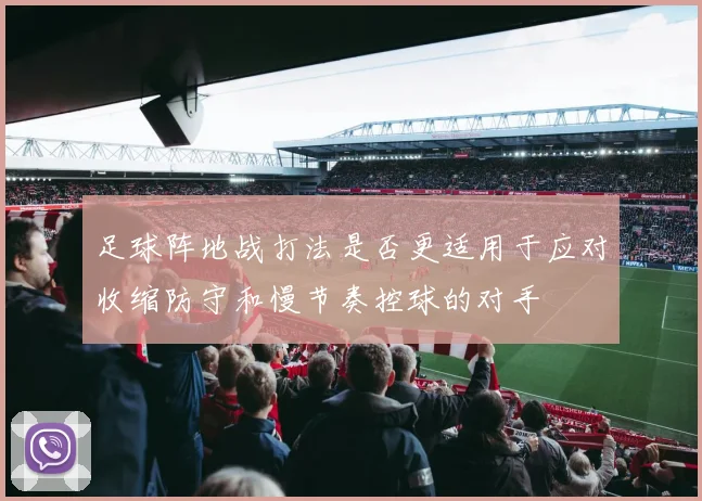 足球阵地战打法是否更适用于应对收缩防守和慢节奏控球的对手