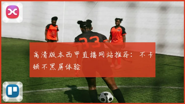 高清版本西甲直播网站推荐：不卡顿不黑屏体验