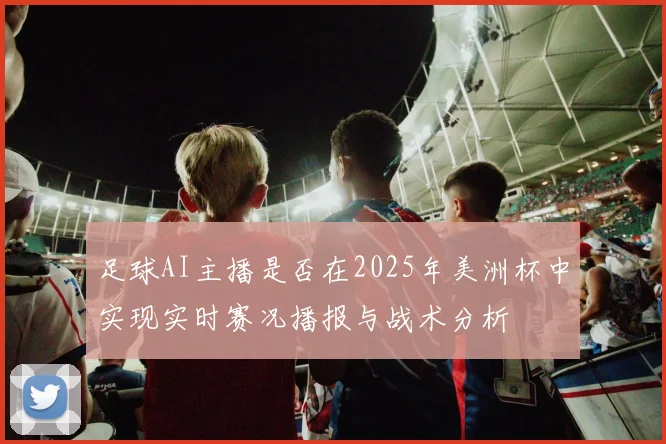 足球AI主播是否在2025年美洲杯中实现实时赛况播报与战术分析