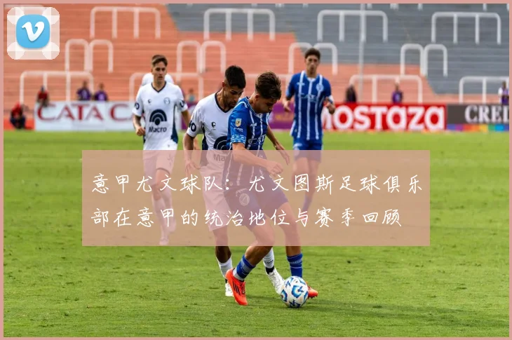 意甲尤文球队：尤文图斯足球俱乐部在意甲的统治地位与赛季回顾